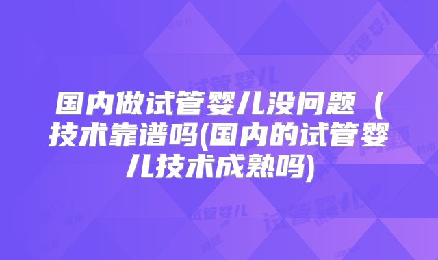 国内做试管婴儿没问题(技术靠谱吗(国内的试管婴儿技术成熟吗)
