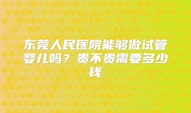 东莞人民医院能够做试管婴儿吗?贵不贵需要多少钱