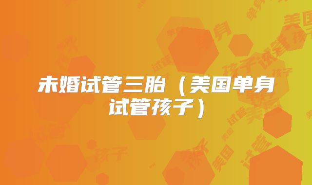未婚试管三胎（美国单身试管孩子）