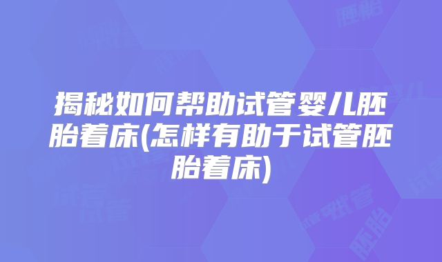 揭秘如何帮助试管婴儿胚胎着床(怎样有助于试管胚胎着床)