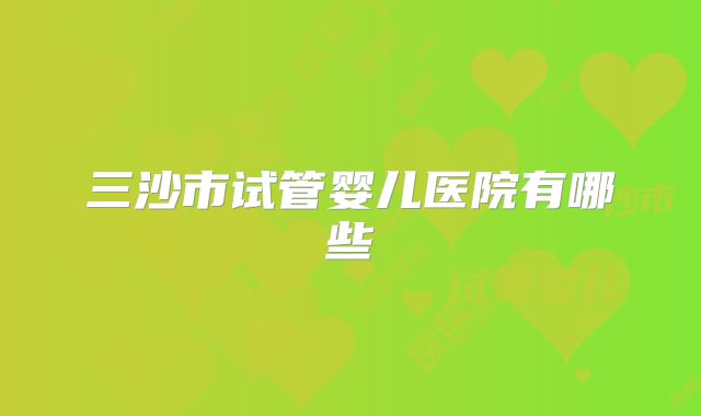 三沙市试管婴儿医院有哪些