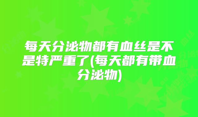 每天分泌物都有血丝是不是特严重了(每天都有带血分泌物)
