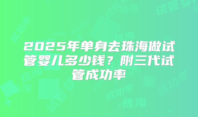 2025年单身去珠海做试管婴儿多少钱?附三代试管成功率