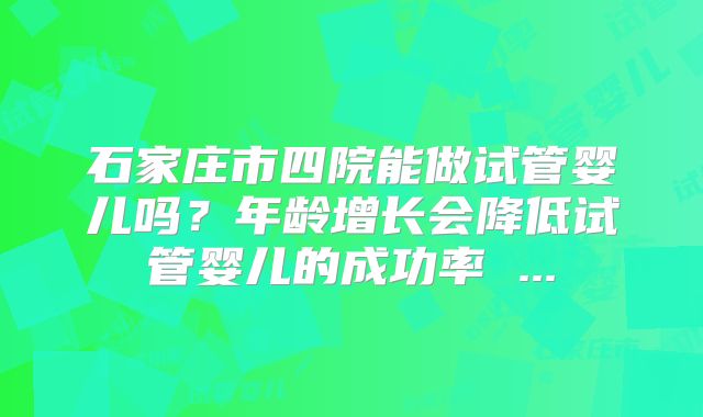 石家庄市四院能做试管婴儿吗？年龄增长会降低试管婴儿的成功率 ...