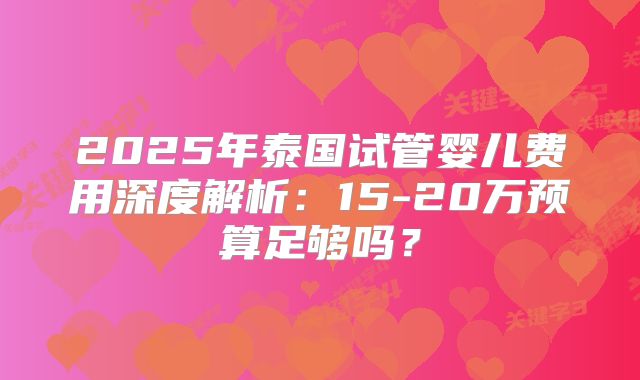 2025年泰国试管婴儿费用深度解析：15-20万预算足够吗？