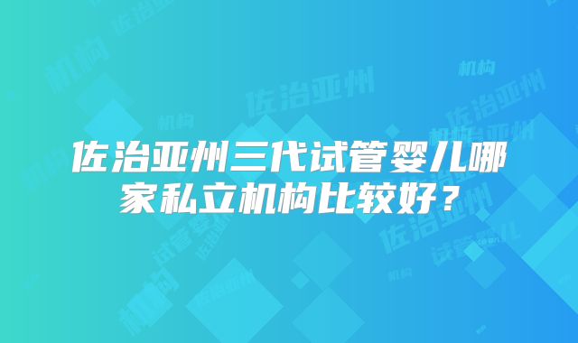 佐治亚州三代试管婴儿哪家私立机构比较好？