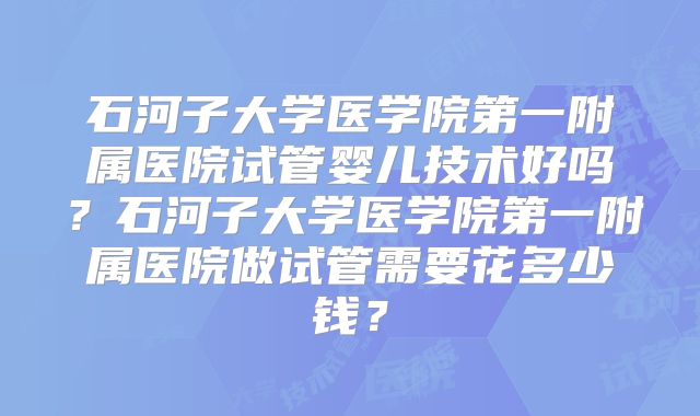 石河子大学医学院第一附属医院试管婴儿技术好吗?石河子大学医学院第一附属医院做试管需要花多少钱?