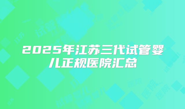 2025年江苏三代试管婴儿正规医院汇总