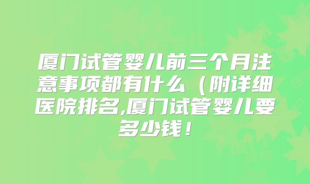 厦门试管婴儿前三个月注意事项都有什么（附详细医院排名,厦门试管婴儿要多少钱！