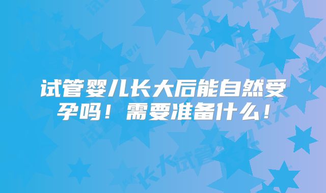 试管婴儿长大后能自然受孕吗！需要准备什么！