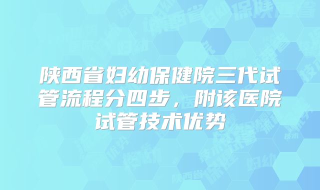 陕西省妇幼保健院三代试管流程分四步，附该医院试管技术优势