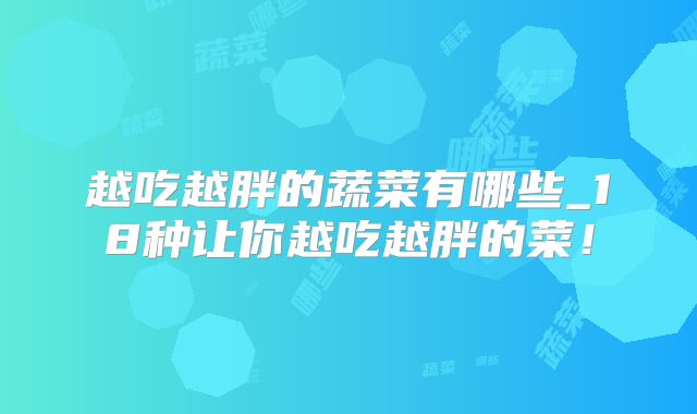 越吃越胖的蔬菜有哪些_18种让你越吃越胖的菜！