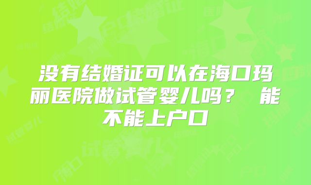 没有结婚证可以在海口玛丽医院做试管婴儿吗? 能不能上户口