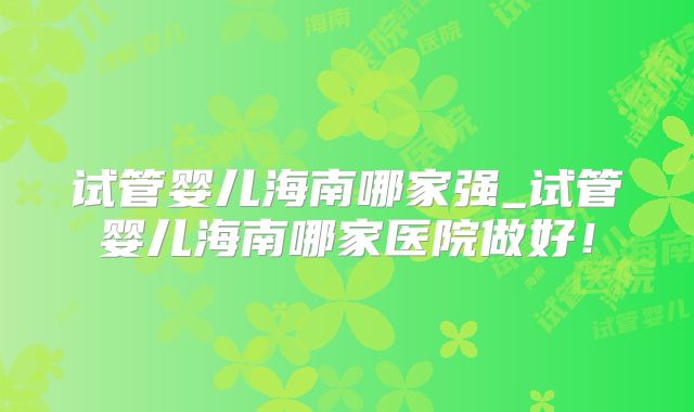 试管婴儿海南哪家强_试管婴儿海南哪家医院做好！