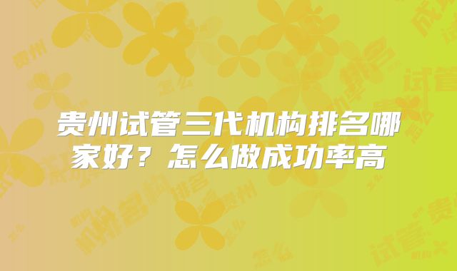 贵州试管三代机构排名哪家好?怎么做成功率高