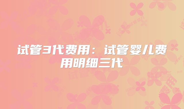 试管3代费用：试管婴儿费用明细三代