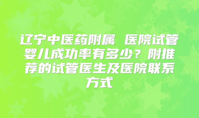 辽宁中医药附属 医院试管婴儿成功率有多少？附推荐的试管医生及医院联系方式