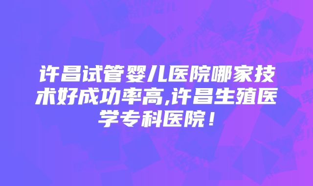 许昌试管婴儿医院哪家技术好成功率高,许昌生殖医学专科医院！