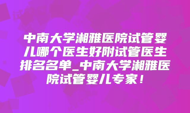 中南大学湘雅医院试管婴儿哪个医生好附试管医生排名名单_中南大学湘雅医院试管婴儿专家！