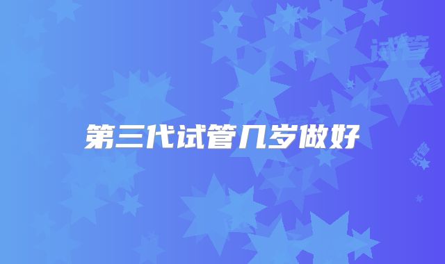 第三代试管几岁做好