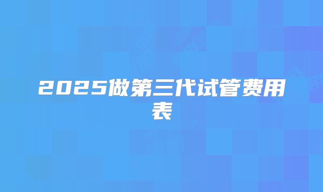 2025做第三代试管费用表