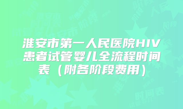淮安市第一人民医院HIV患者试管婴儿全流程时间表(附各阶段费用)