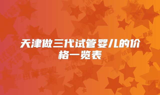 天津做三代试管婴儿的价格一览表