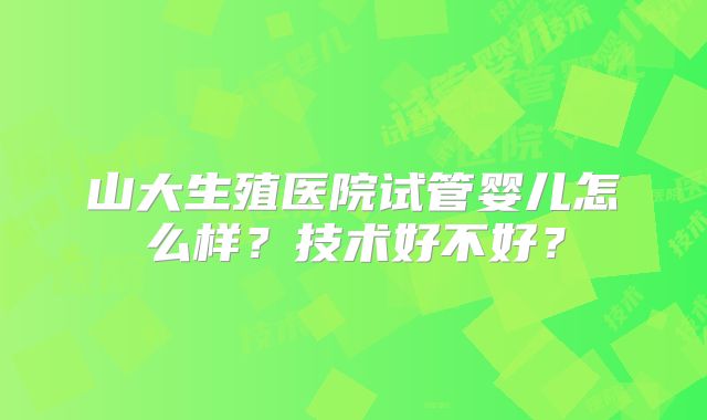 山大生殖医院试管婴儿怎么样？技术好不好？