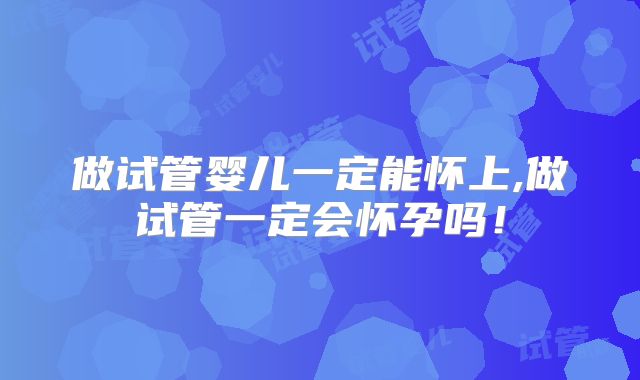 做试管婴儿一定能怀上,做试管一定会怀孕吗!