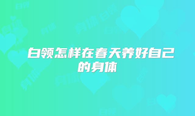 白领怎样在春天养好自己的身体