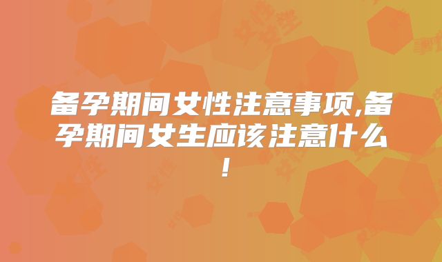 备孕期间女性注意事项,备孕期间女生应该注意什么！