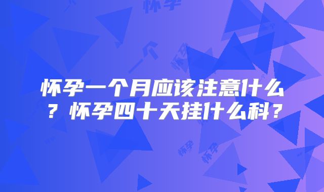 怀孕一个月应该注意什么?怀孕四十天挂什么科?