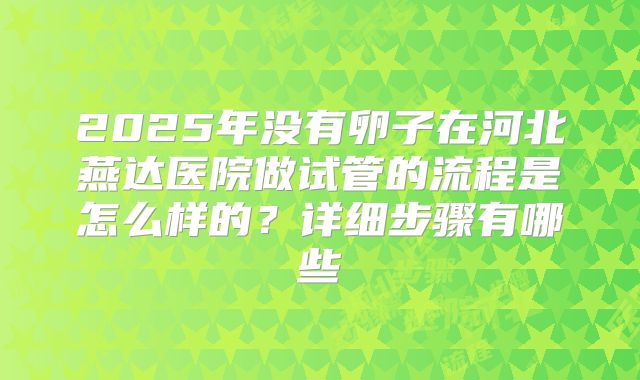 2025年没有卵子在河北燕达医院做试管的流程是怎么样的?详细步骤有哪些