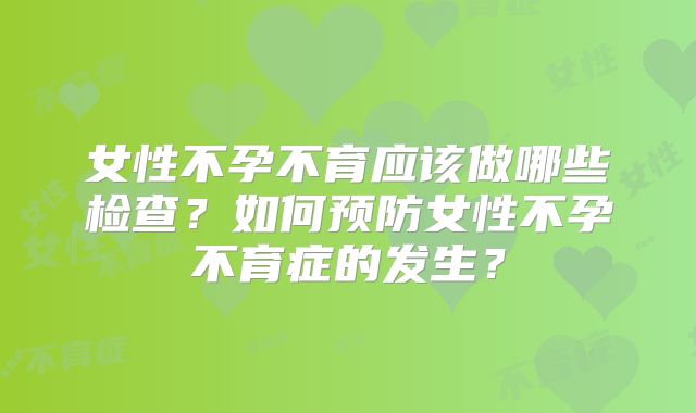 女性不孕不育应该做哪些检查？如何预防女性不孕不育症的发生？