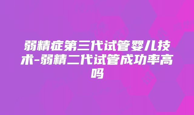弱精症第三代试管婴儿技术-弱精二代试管成功率高吗