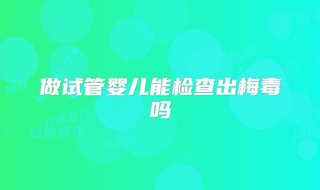 做试管婴儿能检查出梅毒吗