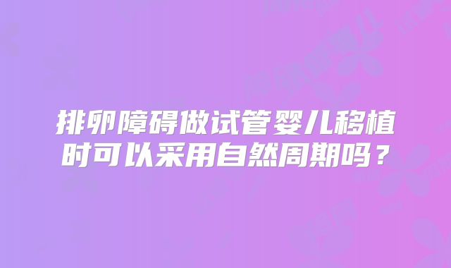排卵障碍做试管婴儿移植时可以采用自然周期吗?