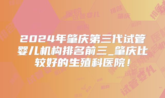 2024年肇庆第三代试管婴儿机构排名前三_肇庆比较好的生殖科医院！