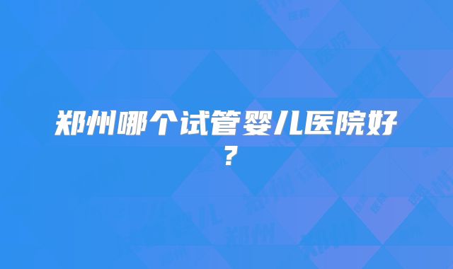 郑州哪个试管婴儿医院好?
