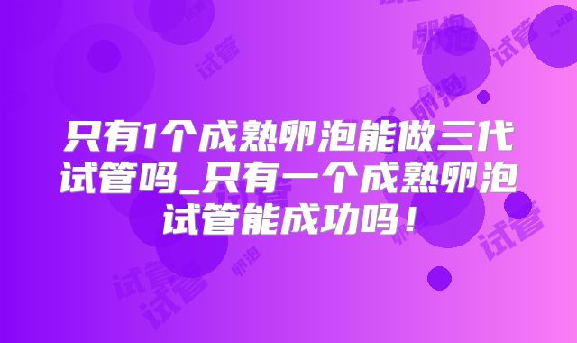 只有1个成熟卵泡能做三代试管吗_只有一个成熟卵泡试管能成功吗!