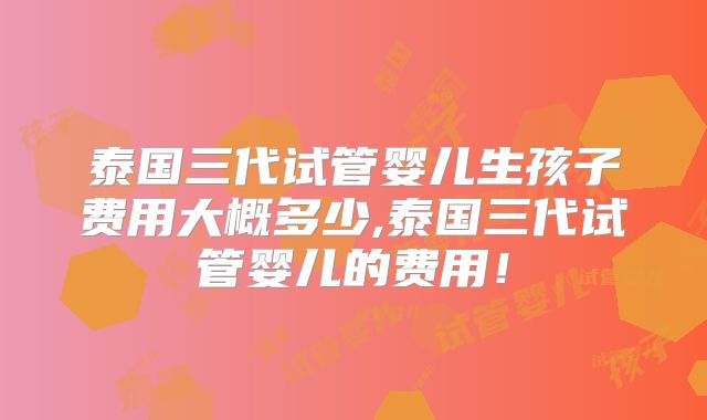 泰国三代试管婴儿生孩子费用大概多少,泰国三代试管婴儿的费用！