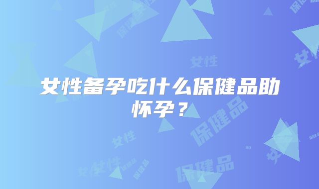 女性备孕吃什么保健品助怀孕？