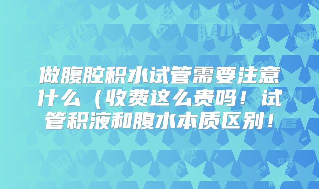 做腹腔积水试管需要注意什么(收费这么贵吗!试管积液和腹水本质区别!