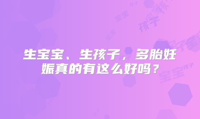 生宝宝、生孩子，多胎妊娠真的有这么好吗？