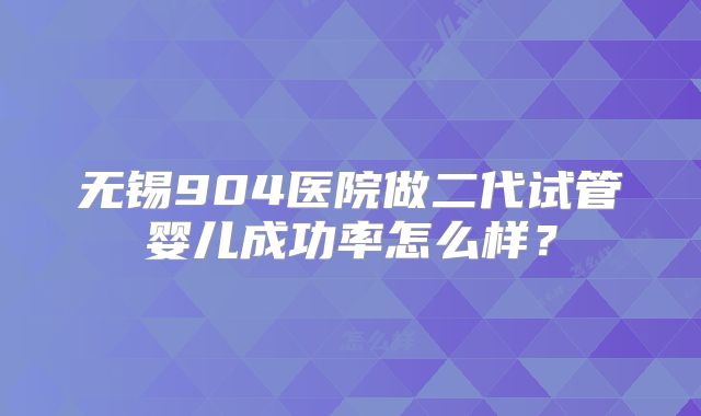无锡904医院做二代试管婴儿成功率怎么样?
