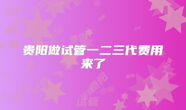 贵阳做试管一二三代费用来了
