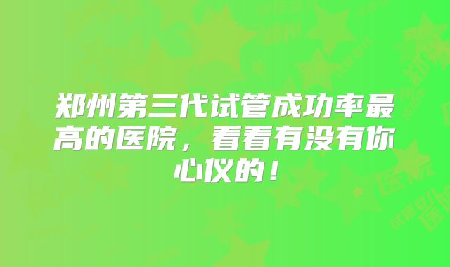郑州第三代试管成功率最高的医院,看看有没有你心仪的!