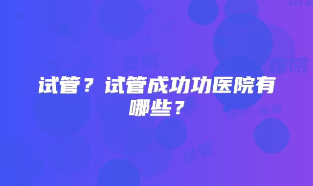 试管?试管成功功医院有哪些?