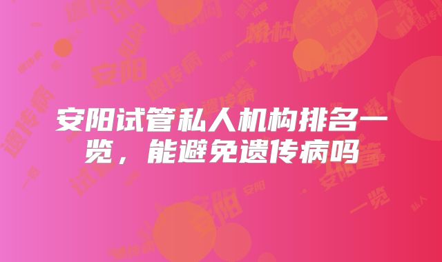 安阳试管私人机构排名一览，能避免遗传病吗