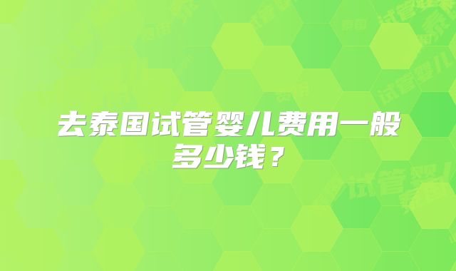 去泰国试管婴儿费用一般多少钱？